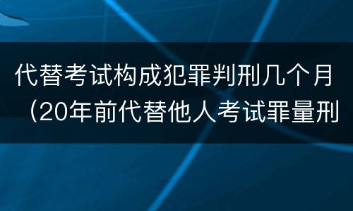代替考试构成犯罪判刑几个月（20年前代替他人考试罪量刑）