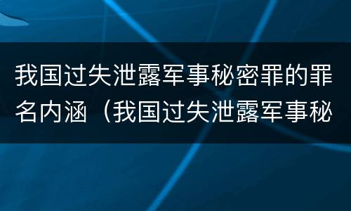 我国过失泄露军事秘密罪的罪名内涵（我国过失泄露军事秘密罪的罪名内涵是什么）