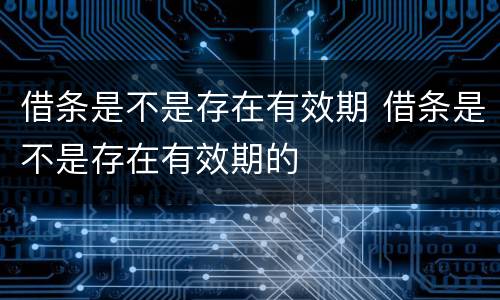 借条是不是存在有效期 借条是不是存在有效期的
