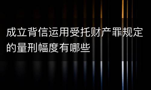 成立背信运用受托财产罪规定的量刑幅度有哪些