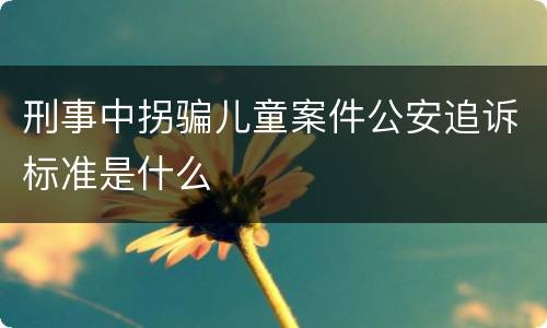 刑事中拐骗儿童案件公安追诉标准是什么