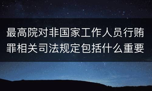 最高院对非国家工作人员行贿罪相关司法规定包括什么重要内容