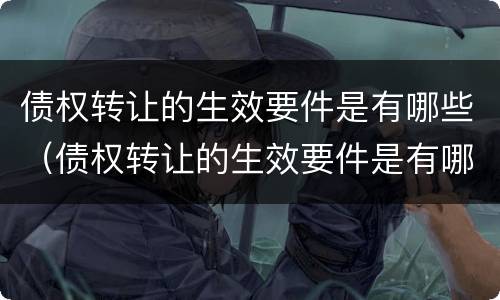 债权转让的生效要件是有哪些（债权转让的生效要件是有哪些呢）