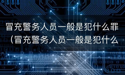 冒充警务人员一般是犯什么罪（冒充警务人员一般是犯什么罪名）
