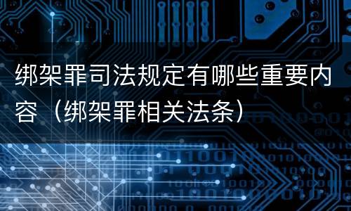 绑架罪司法规定有哪些重要内容（绑架罪相关法条）
