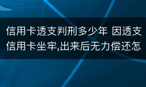 信用卡透支判刑多少年 因透支信用卡坐牢,出来后无力偿还怎么办