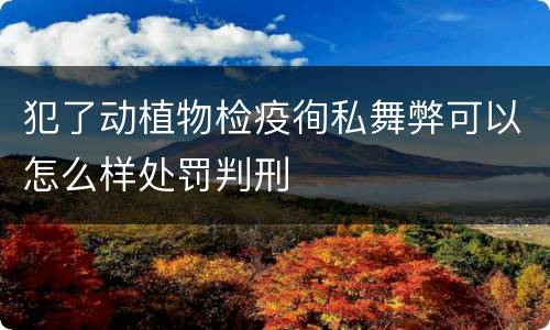 犯了动植物检疫徇私舞弊可以怎么样处罚判刑