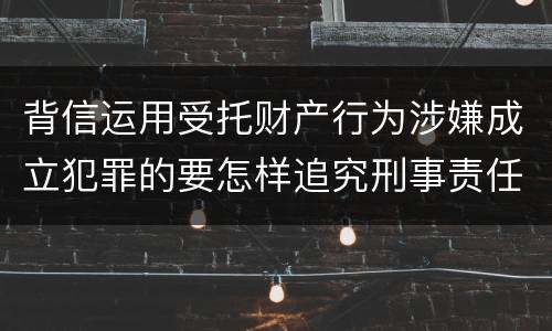 背信运用受托财产行为涉嫌成立犯罪的要怎样追究刑事责任