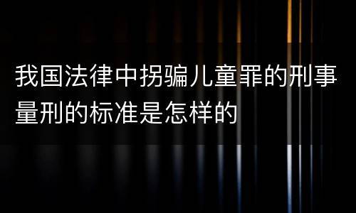 我国法律中拐骗儿童罪的刑事量刑的标准是怎样的
