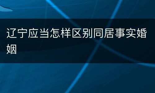 辽宁应当怎样区别同居事实婚姻