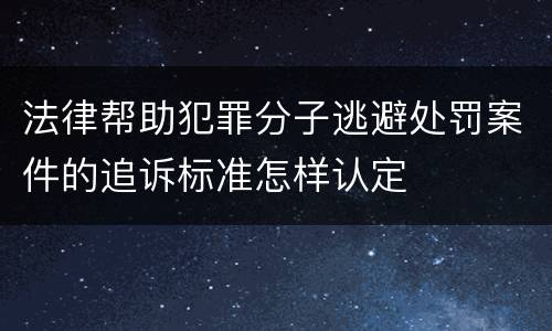 法律帮助犯罪分子逃避处罚案件的追诉标准怎样认定