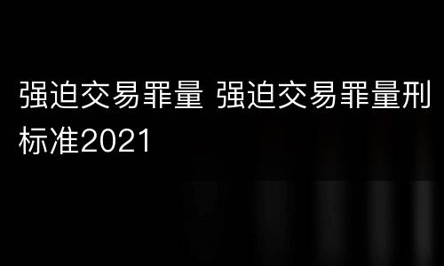 强迫交易罪量 强迫交易罪量刑标准2021