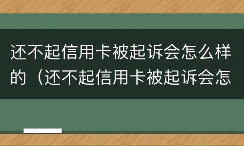 还不起信用卡被起诉会怎么样的（还不起信用卡被起诉会怎么样的处理）