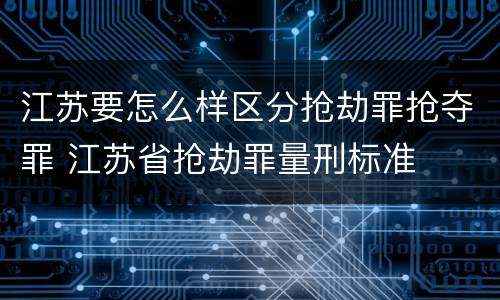 江苏要怎么样区分抢劫罪抢夺罪 江苏省抢劫罪量刑标准