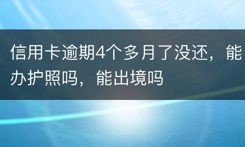 信用卡逾期4个多月了没还，能办护照吗，能出境吗