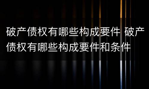 破产债权有哪些构成要件 破产债权有哪些构成要件和条件