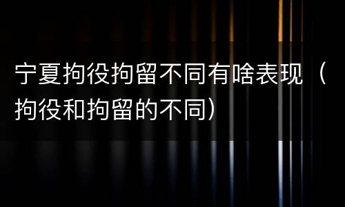 宁夏拘役拘留不同有啥表现（拘役和拘留的不同）