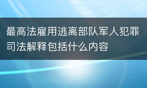 最高法雇用逃离部队军人犯罪司法解释包括什么内容