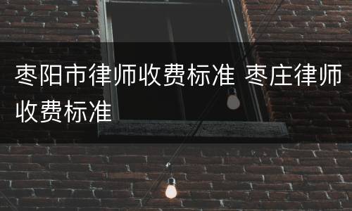 枣阳市律师收费标准 枣庄律师收费标准