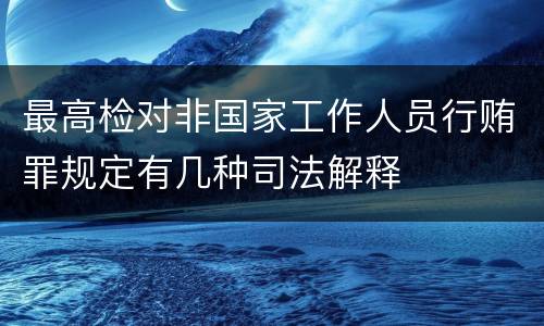 最高检对非国家工作人员行贿罪规定有几种司法解释