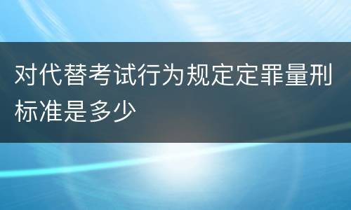 对代替考试行为规定定罪量刑标准是多少