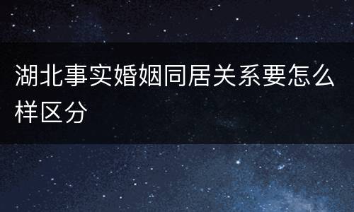 湖北事实婚姻同居关系要怎么样区分