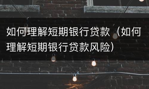 如何理解短期银行贷款（如何理解短期银行贷款风险）