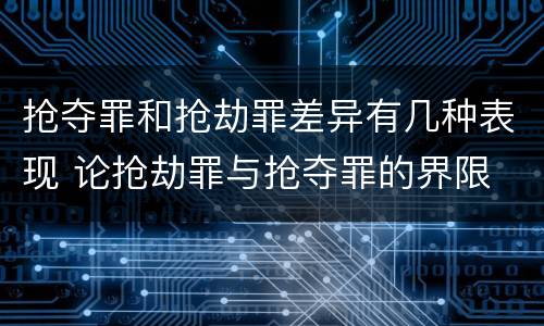 抢夺罪和抢劫罪差异有几种表现 论抢劫罪与抢夺罪的界限