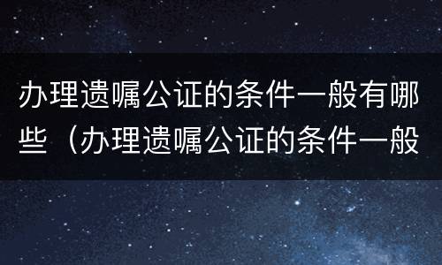 办理遗嘱公证的条件一般有哪些（办理遗嘱公证的条件一般有哪些呢）