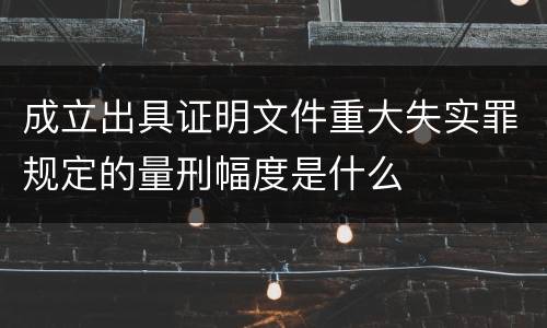 成立出具证明文件重大失实罪规定的量刑幅度是什么