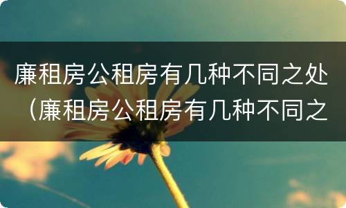 廉租房公租房有几种不同之处（廉租房公租房有几种不同之处吗）