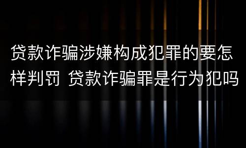 贷款诈骗涉嫌构成犯罪的要怎样判罚 贷款诈骗罪是行为犯吗