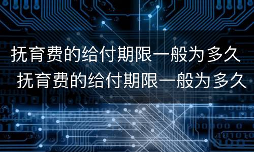 抚育费的给付期限一般为多久 抚育费的给付期限一般为多久啊