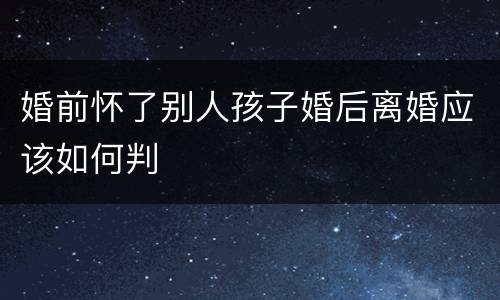婚前怀了别人孩子婚后离婚应该如何判