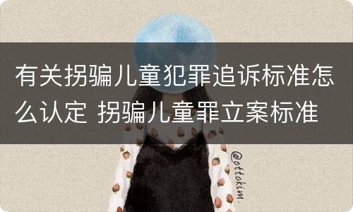 有关拐骗儿童犯罪追诉标准怎么认定 拐骗儿童罪立案标准