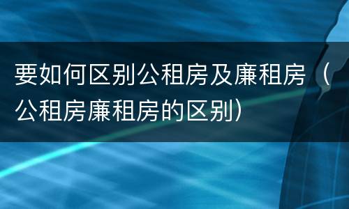 要如何区别公租房及廉租房（公租房廉租房的区别）