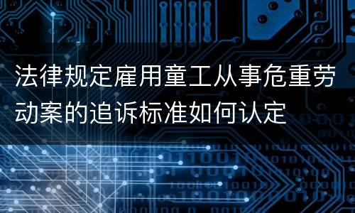 法律规定雇用童工从事危重劳动案的追诉标准如何认定