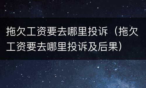 拖欠工资要去哪里投诉（拖欠工资要去哪里投诉及后果）