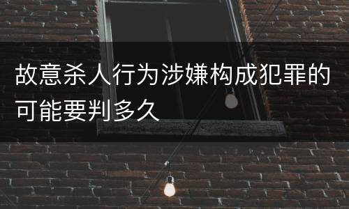 故意杀人行为涉嫌构成犯罪的可能要判多久