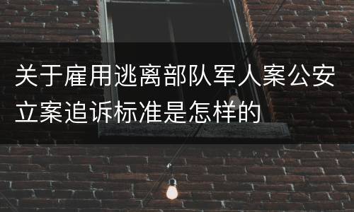 关于雇用逃离部队军人案公安立案追诉标准是怎样的