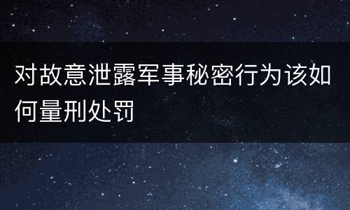 对故意泄露军事秘密行为该如何量刑处罚