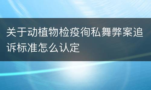 关于动植物检疫徇私舞弊案追诉标准怎么认定