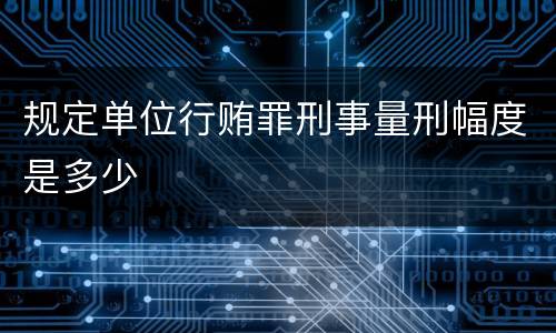 规定单位行贿罪刑事量刑幅度是多少