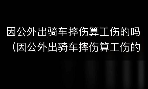 因公外出骑车摔伤算工伤的吗（因公外出骑车摔伤算工伤的吗怎么鉴定）