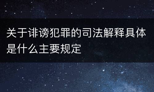 关于诽谤犯罪的司法解释具体是什么主要规定