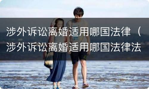 涉外诉讼离婚适用哪国法律（涉外诉讼离婚适用哪国法律法规）