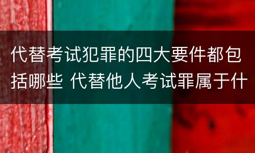 代替考试犯罪的四大要件都包括哪些 代替他人考试罪属于什么类犯罪