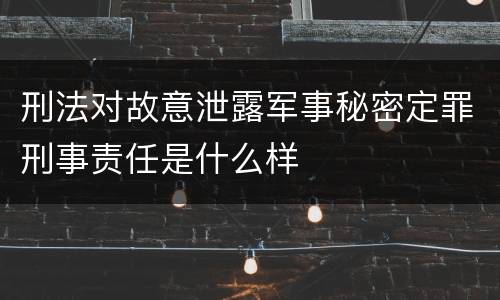 刑法对故意泄露军事秘密定罪刑事责任是什么样