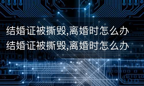 结婚证被撕毁,离婚时怎么办 结婚证被撕毁,离婚时怎么办