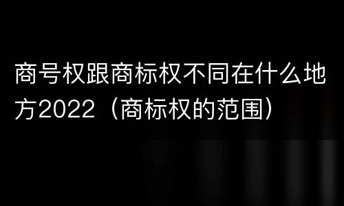 商号权跟商标权不同在什么地方2022（商标权的范围）